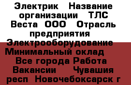 Электрик › Название организации ­ ТЛС-Веста, ООО › Отрасль предприятия ­ Электрооборудование › Минимальный оклад ­ 1 - Все города Работа » Вакансии   . Чувашия респ.,Новочебоксарск г.